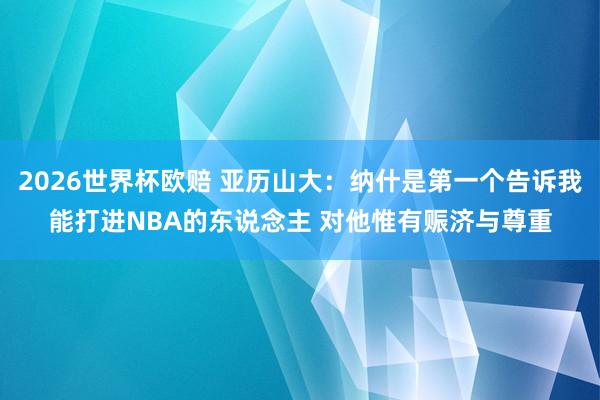 2026世界杯欧赔 亚历山大：纳什是第一个告诉我能打进NBA的东说念主 对他惟有赈济与尊重