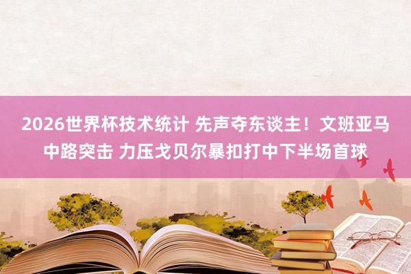 2026世界杯技术统计 先声夺东谈主！文班亚马中路突击 力压戈贝尔暴扣打中下半场首球