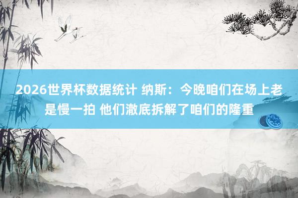2026世界杯数据统计 纳斯：今晚咱们在场上老是慢一拍 他们澈底拆解了咱们的隆重