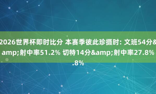 2026世界杯即时比分 本赛季彼此珍摄时: 文班54分&射中率51.2% 切特14分&射中率27.8%