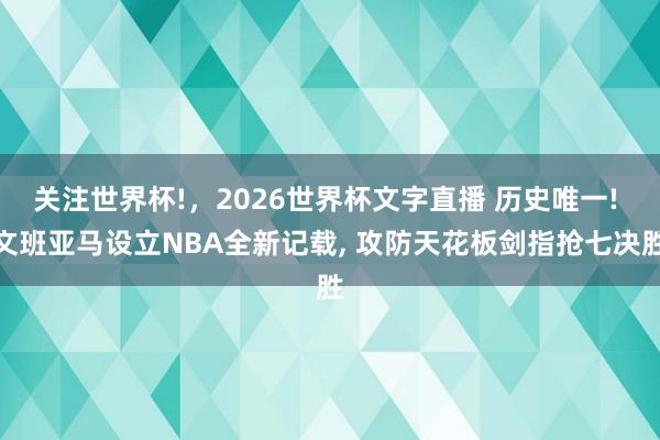 关注世界杯!，2026世界杯文字直播 历史唯一! 文班亚马设立NBA全新记载， 攻防天花板剑指抢七决胜