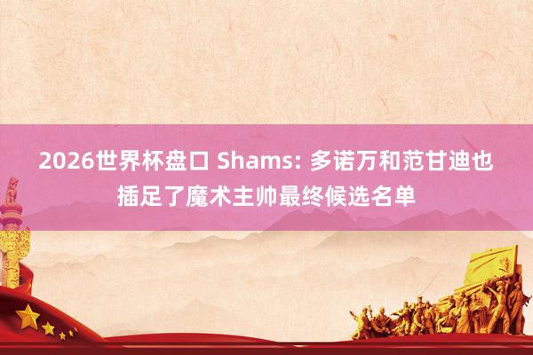 2026世界杯盘口 Shams: 多诺万和范甘迪也插足了魔术主帅最终候选名单