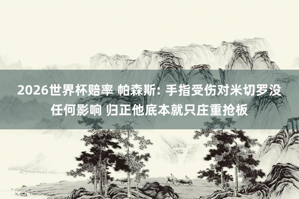 2026世界杯赔率 帕森斯: 手指受伤对米切罗没任何影响 归正他底本就只庄重抢板