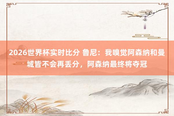 2026世界杯实时比分 鲁尼：我嗅觉阿森纳和曼城皆不会再丢分