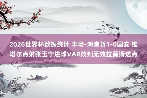 2026世界杯数据统计 半场-海港暂1-0国安 维塔尔点射张玉宁进球VAR改判无效拉莫斯送点