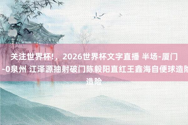 关注世界杯!，2026世界杯文字直播 半场-厦门1-0泉州 江泽源抽射破门陈毅阳直红王鑫海自便球造险