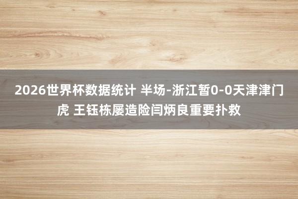 2026世界杯数据统计 半场-浙江暂0-0天津津门虎 王钰栋屡造险闫炳良重要扑救