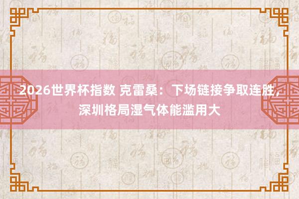 2026世界杯指数 克雷桑：下场链接争取连胜，深圳格局湿气体能滥用大