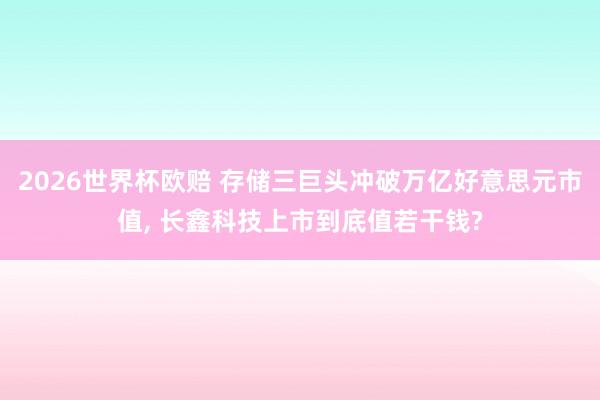 2026世界杯欧赔 存储三巨头冲破万亿好意思元市值， 长鑫科技上市到底值若干钱?