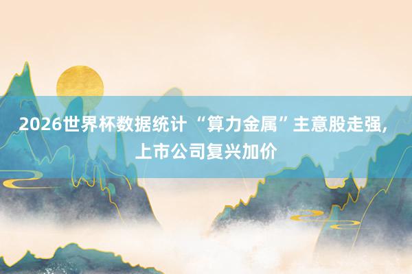 2026世界杯数据统计 “算力金属”主意股走强， 上市公司复兴加价