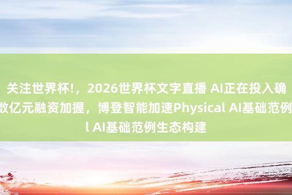 关注世界杯!，2026世界杯文字直播 AI正在投入确凿宇宙: 数亿元融资加握，博登智能加速Physical AI基础范例生态构建