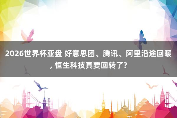 2026世界杯亚盘 好意思团、腾讯、阿里沿途回暖， 恒生科技真要回转了?
