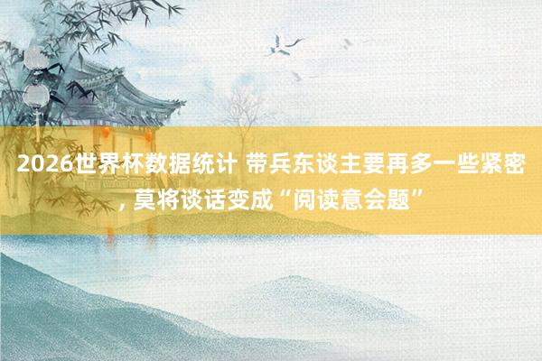 2026世界杯数据统计 带兵东谈主要再多一些紧密， 莫将谈话变成“阅读意会题”