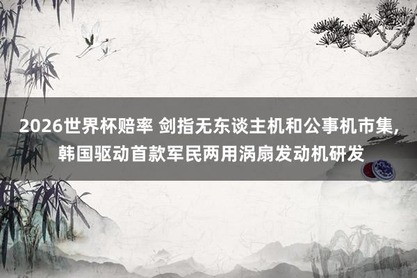 2026世界杯赔率 剑指无东谈主机和公事机市集， 韩国驱动首款军民两用涡扇发动机研发
