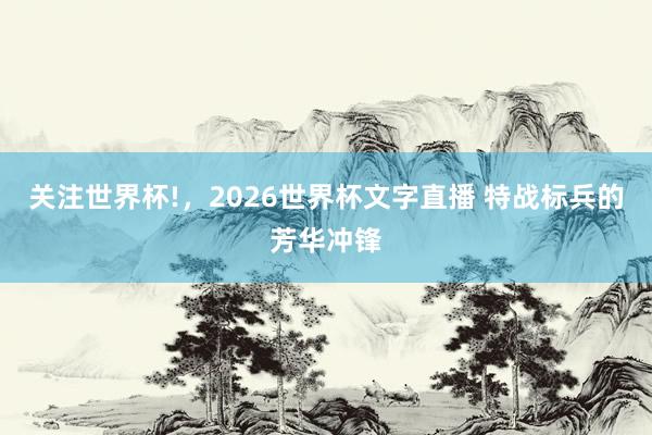 关注世界杯!，2026世界杯文字直播 特战标兵的芳华冲锋
