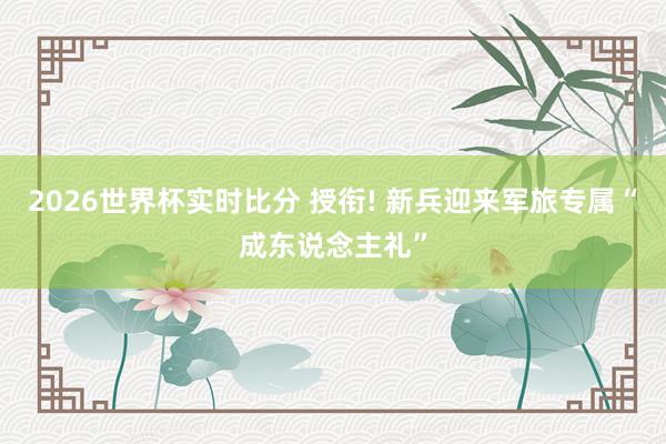 2026世界杯实时比分 授衔! 新兵迎来军旅专属“成东说念主礼”