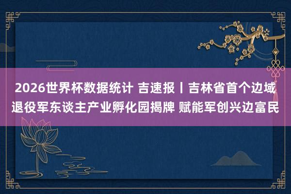 2026世界杯数据统计 吉速报丨吉林省首个边域退役军东谈主产业孵化园揭牌 赋能军创兴边富民
