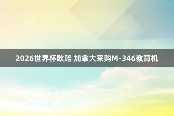 2026世界杯欧赔 加拿大采购M-346教育机