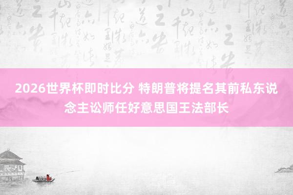 2026世界杯即时比分 特朗普将提名其前私东说念主讼师任好意思国王法部长