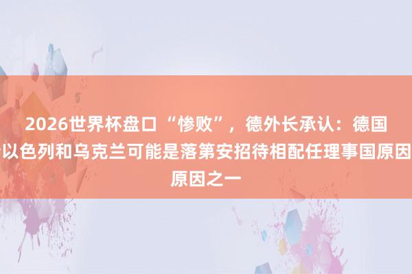 2026世界杯盘口 “惨败”，德外长承认：德国维持以色列和乌克兰可能是落第安招待相配任理事国原因之一