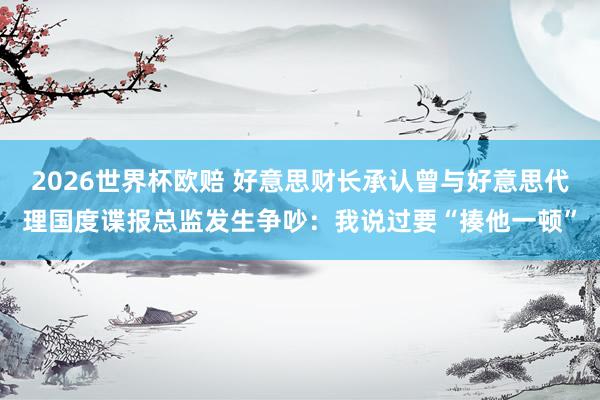 2026世界杯欧赔 好意思财长承认曾与好意思代理国度谍报总监发生争吵：我说过要“揍他一顿”