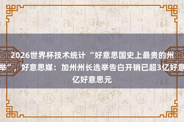 2026世界杯技术统计 “好意思国史上最贵的州长选举”，好意思媒：加州州长选举告白开销已超3亿好意思元